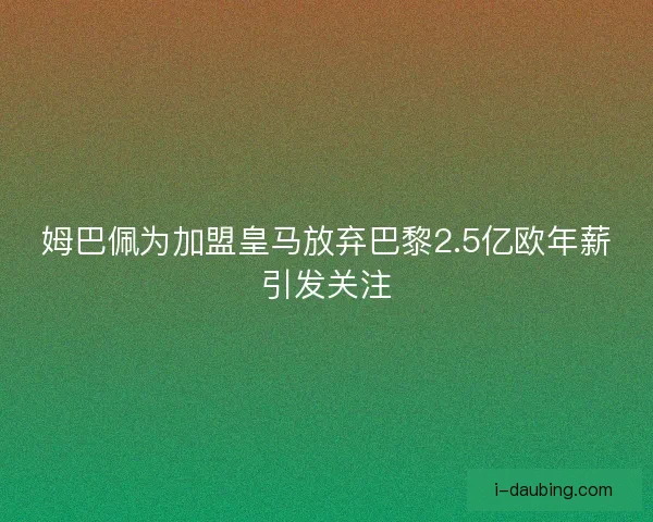 姆巴佩为加盟皇马放弃巴黎2.5亿欧年薪引发关注