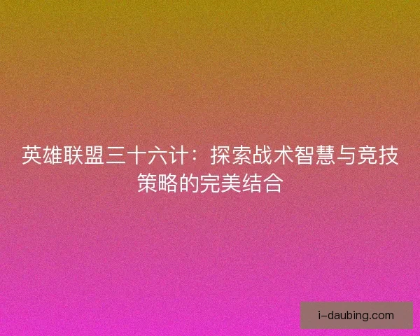英雄联盟三十六计：探索战术智慧与竞技策略的完美结合