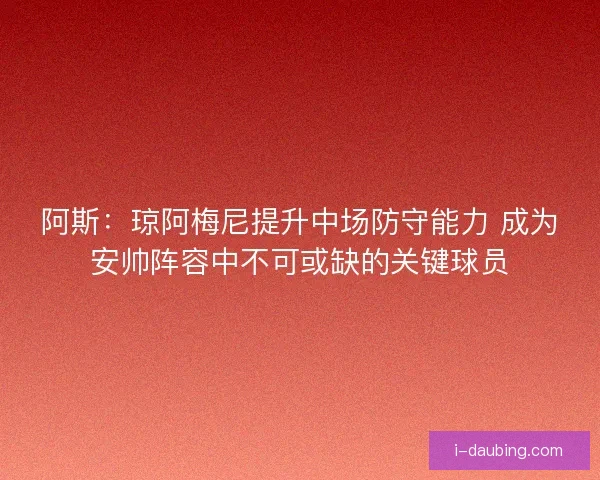 阿斯：琼阿梅尼提升中场防守能力 成为安帅阵容中不可或缺的关键球员