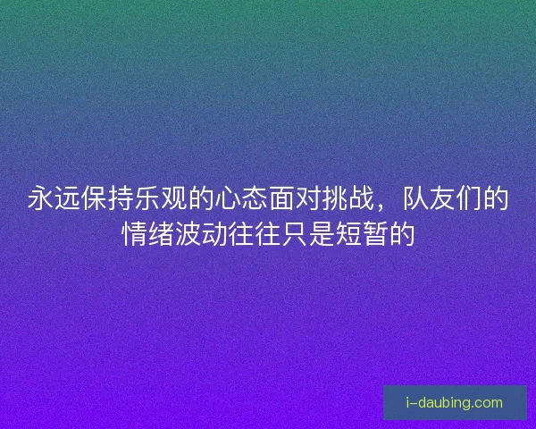 永远保持乐观的心态面对挑战，队友们的情绪波动往往只是短暂的