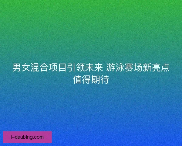 男女混合项目引领未来 游泳赛场新亮点值得期待