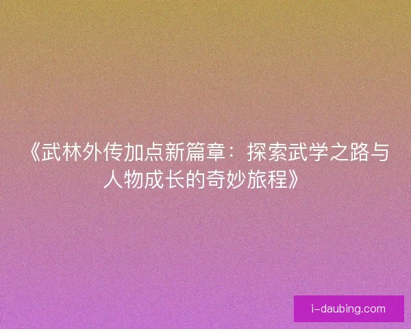《武林外传加点新篇章：探索武学之路与人物成长的奇妙旅程》