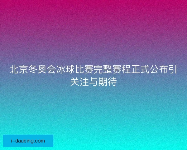 北京冬奥会冰球比赛完整赛程正式公布引关注与期待