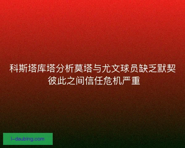 科斯塔库塔分析莫塔与尤文球员缺乏默契 彼此之间信任危机严重