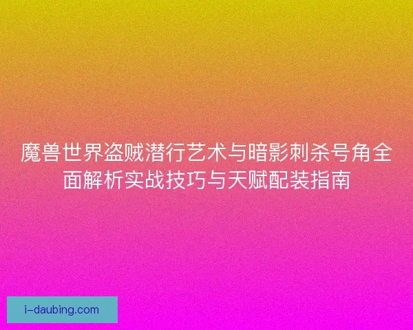 魔兽世界盗贼潜行艺术与暗影刺杀号角全面解析实战技巧与天赋配装指南
