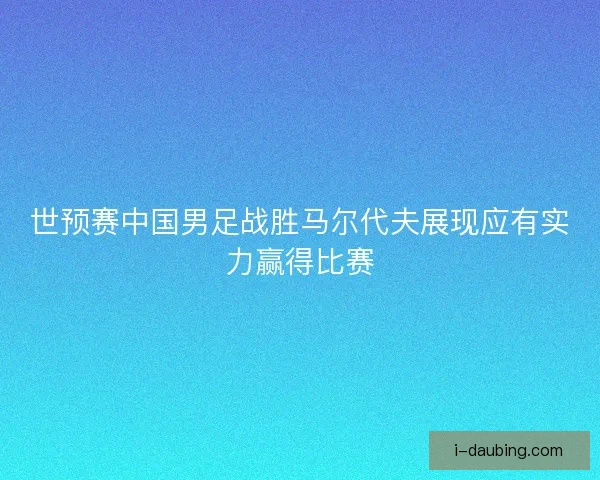 世预赛中国男足战胜马尔代夫展现应有实力赢得比赛