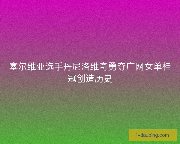 塞尔维亚选手丹尼洛维奇勇夺广网女单桂冠创造历史