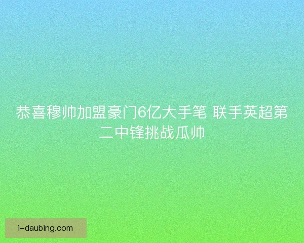恭喜穆帅加盟豪门6亿大手笔 联手英超第二中锋挑战瓜帅