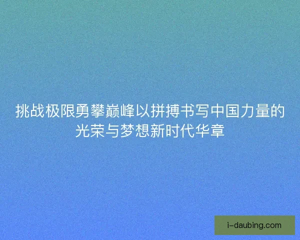 挑战极限勇攀巅峰以拼搏书写中国力量的光荣与梦想新时代华章