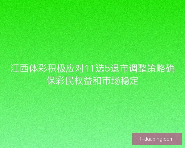 江西体彩积极应对11选5退市调整策略确保彩民权益和市场稳定 江西体彩积极应对11选5退市调整策略确保彩民权益和市场稳定