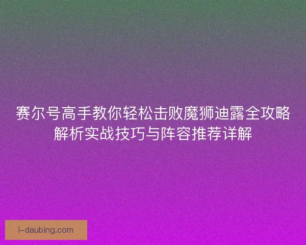 赛尔号高手教你轻松击败魔狮迪露全攻略解析实战技巧与阵容推荐详解