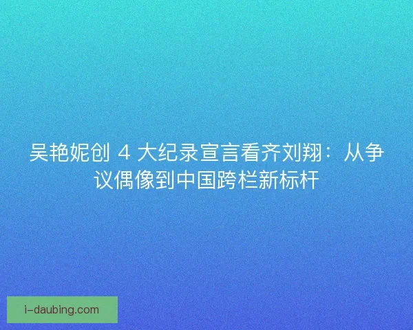 吴艳妮创 4 大纪录宣言看齐刘翔：从争议偶像到中国跨栏新标杆