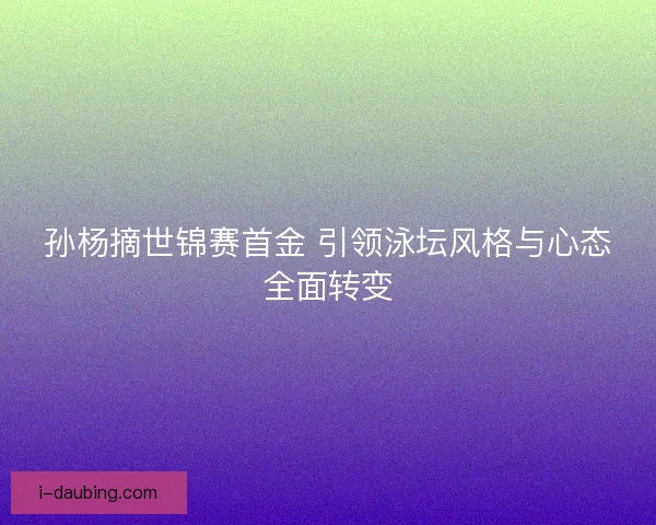 孙杨摘世锦赛首金 引领泳坛风格与心态全面转变