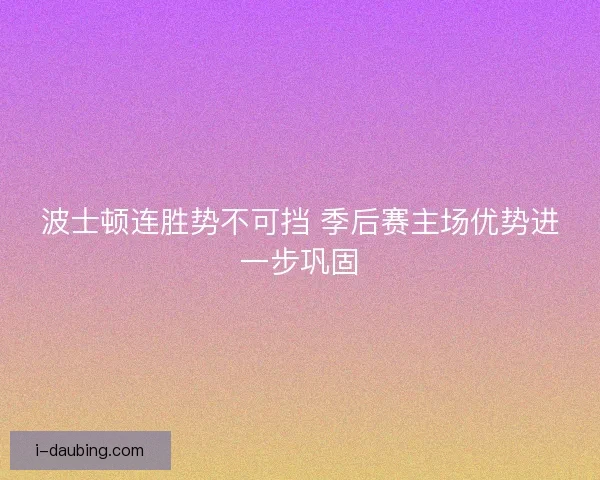 波士顿连胜势不可挡 季后赛主场优势进一步巩固