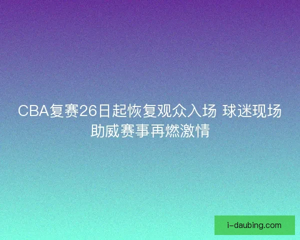 CBA复赛26日起恢复观众入场 球迷现场助威赛事再燃激情