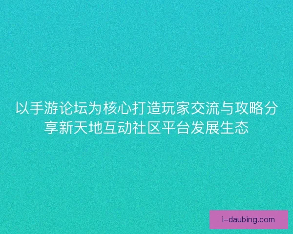 以手游论坛为核心打造玩家交流与攻略分享新天地互动社区平台发展生态