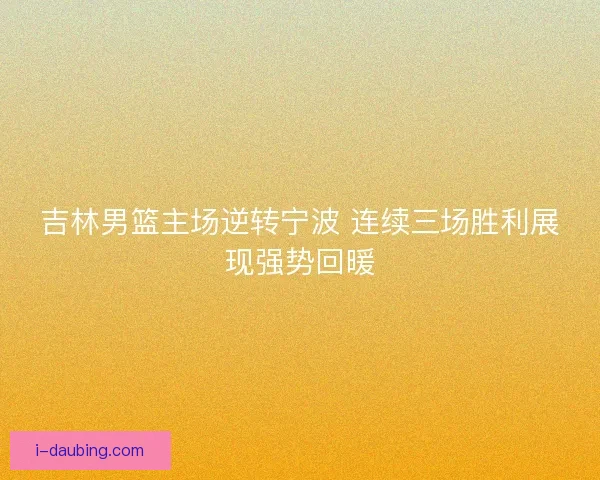 吉林男篮主场逆转宁波 连续三场胜利展现强势回暖
