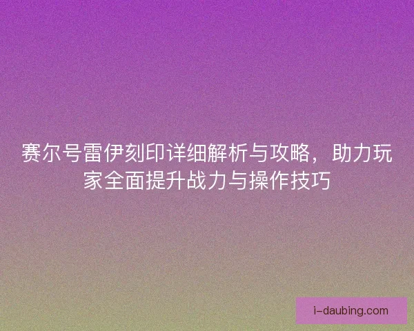 赛尔号雷伊刻印详细解析与攻略，助力玩家全面提升战力与操作技巧