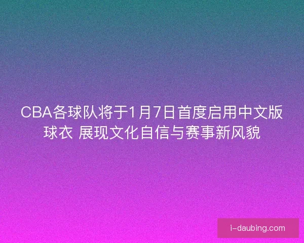 CBA各球队将于1月7日首度启用中文版球衣 展现文化自信与赛事新风貌