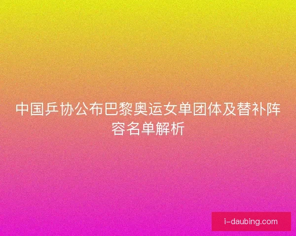 中国乒协公布巴黎奥运女单团体及替补阵容名单解析