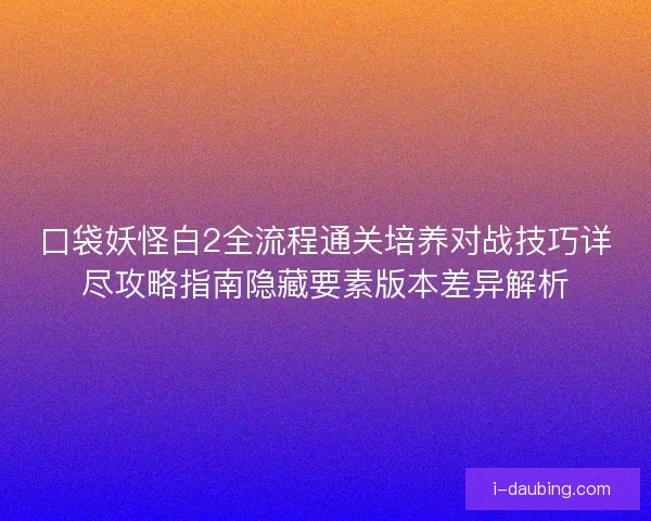 口袋妖怪白2全流程通关培养对战技巧详尽攻略指南隐藏要素版本差异解析 口袋妖怪白2全流程通关培养对战技巧详尽攻略指南隐藏要素版本差异解析