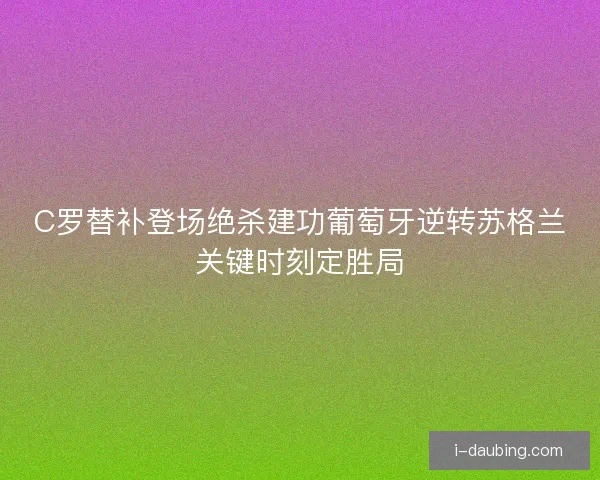 C罗替补登场绝杀建功葡萄牙逆转苏格兰关键时刻定胜局