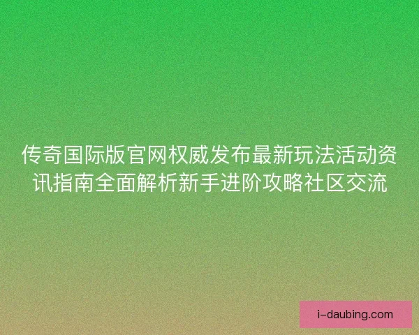 传奇国际版官网权威发布最新玩法活动资讯指南全面解析新手进阶攻略社区交流