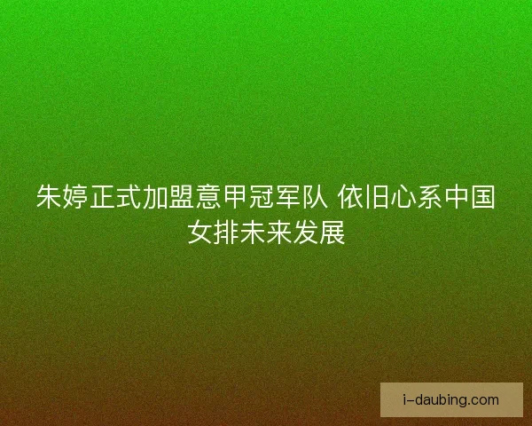 朱婷正式加盟意甲冠军队 依旧心系中国女排未来发展