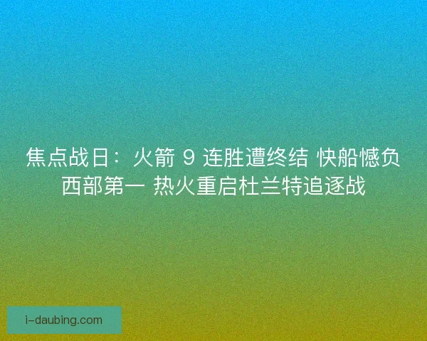 焦点战日：火箭 9 连胜遭终结 快船憾负西部第一 热火重启杜兰特追逐战