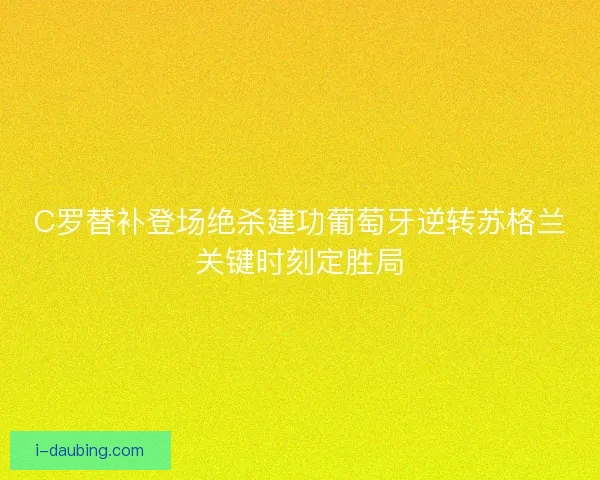 C罗替补登场绝杀建功葡萄牙逆转苏格兰关键时刻定胜局