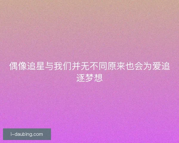 偶像追星与我们并无不同原来也会为爱追逐梦想