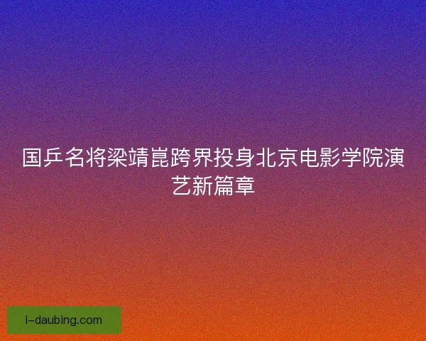 国乒名将梁靖崑跨界投身北京电影学院演艺新篇章