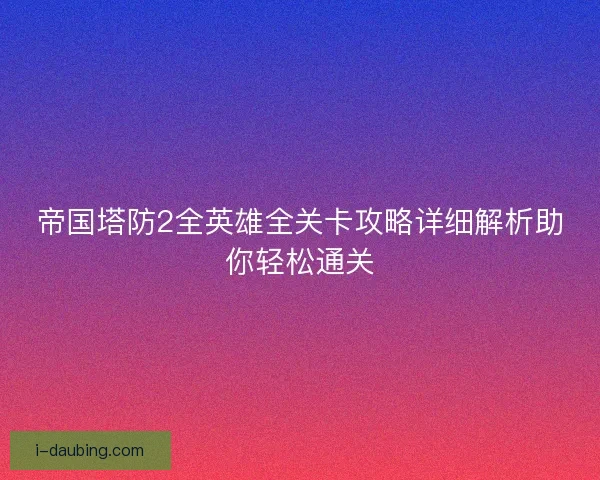帝国塔防2全英雄全关卡攻略详细解析助你轻松通关