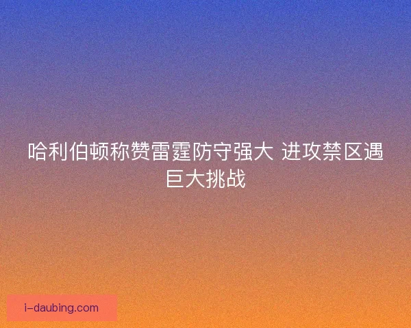 哈利伯顿称赞雷霆防守强大 进攻禁区遇巨大挑战