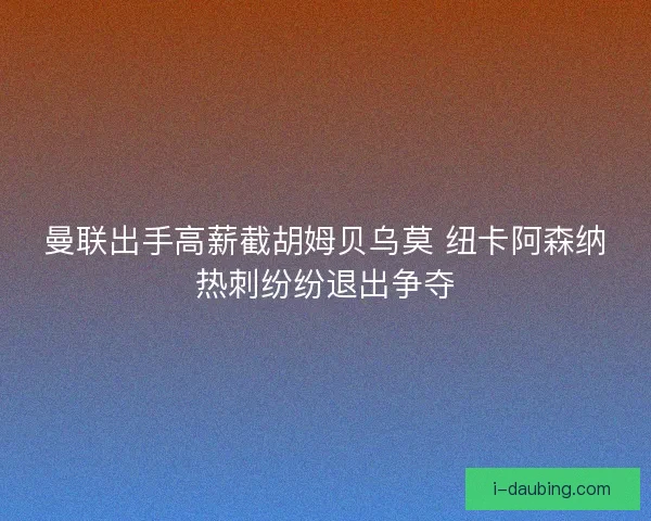 曼联出手高薪截胡姆贝乌莫 纽卡阿森纳热刺纷纷退出争夺
