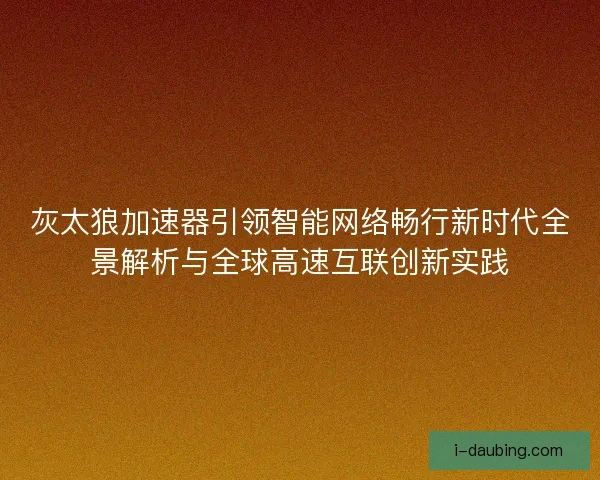 灰太狼加速器引领智能网络畅行新时代全景解析与全球高速互联创新实践