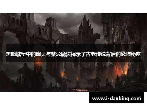 黑暗城堡中的幽灵与禁忌魔法揭示了古老传说背后的恐怖秘密